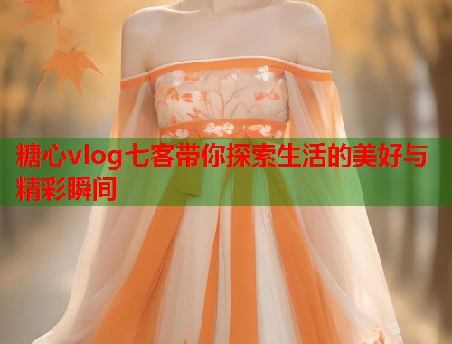糖心vlog七客带你探索生活的美好与精彩瞬间  第1张