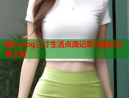糖心vlog三寸生活点滴记录与精彩分享之旅  第1张