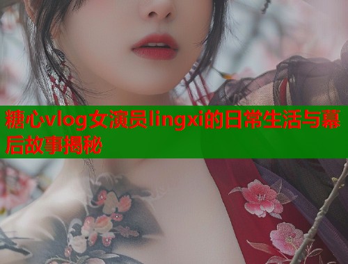 糖心vlog女演员lingxi的日常生活与幕后故事揭秘  第2张