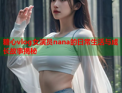 糖心vlog女演员nana的日常生活与成长故事揭秘  第1张
