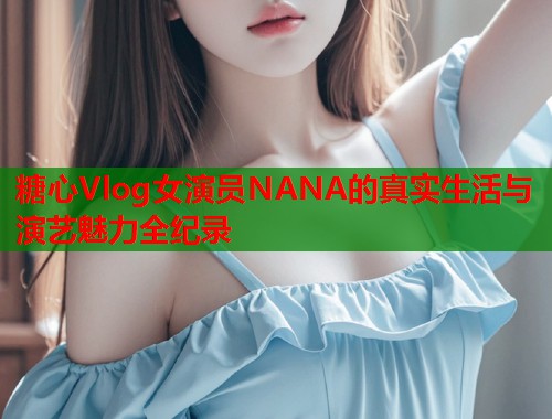 糖心Vlog女演员NANA的真实生活与演艺魅力全纪录  第1张