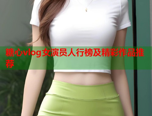 糖心vlog女演员人行榜及精彩作品推荐  第2张