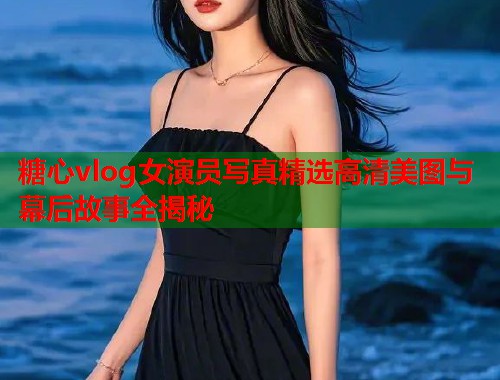 糖心vlog女演员写真精选高清美图与幕后故事全揭秘  第2张