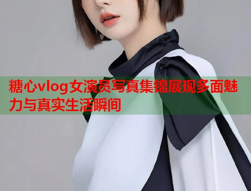 糖心vlog女演员写真集锦展现多面魅力与真实生活瞬间  第2张