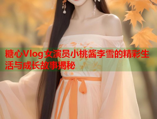 糖心Vlog女演员小桃酱李雪的精彩生活与成长故事揭秘  第1张