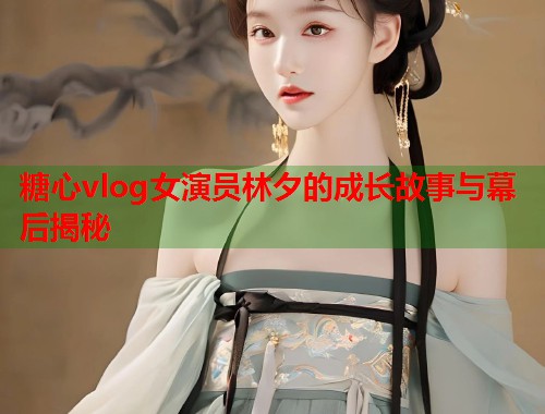 糖心vlog女演员林夕的成长故事与幕后揭秘  第1张