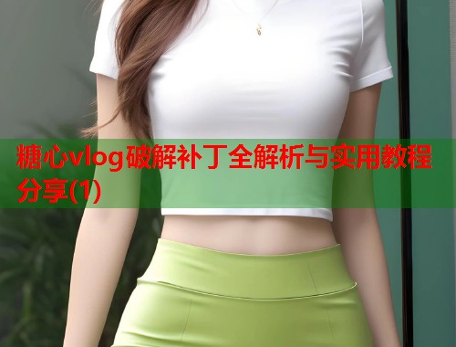 糖心vlog破解补丁全解析与实用教程分享(1)  第1张