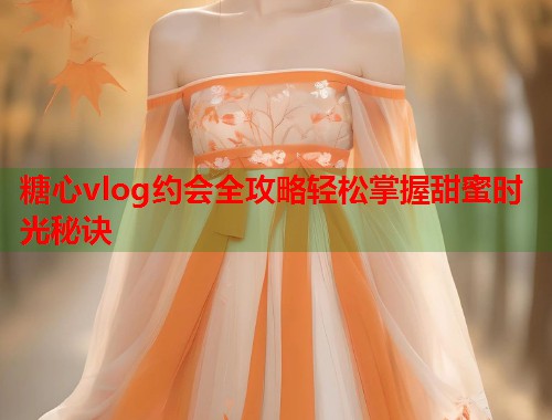 糖心vlog约会全攻略轻松掌握甜蜜时光秘诀  第1张