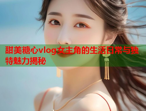 甜美糖心vlog女主角的生活日常与独特魅力揭秘  第1张