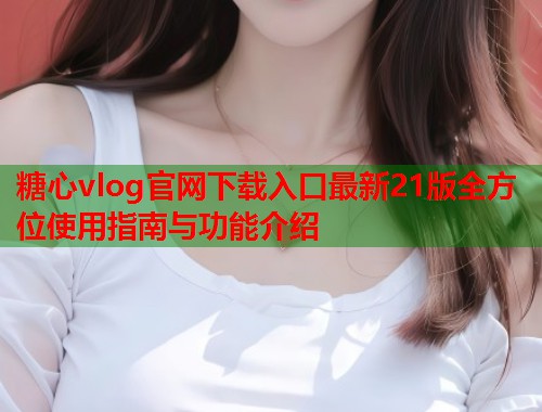 糖心vlog官网下载入口最新21版全方位使用指南与功能介绍  第1张