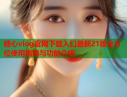 糖心vlog官网下载入口最新21版全方位使用指南与功能介绍  第2张