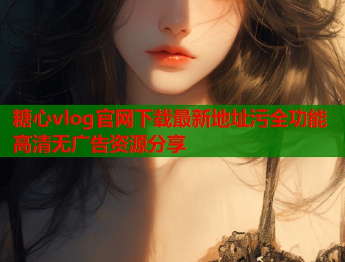 糖心vlog官网下载最新地址污全功能高清无广告资源分享  第2张