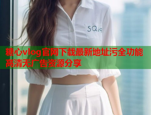糖心vlog官网下载最新地址污全功能高清无广告资源分享  第1张