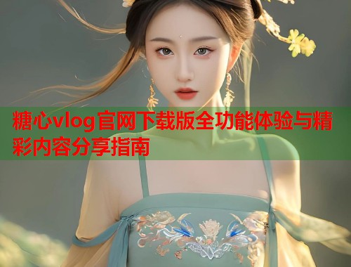 糖心vlog官网下载版全功能体验与精彩内容分享指南  第1张