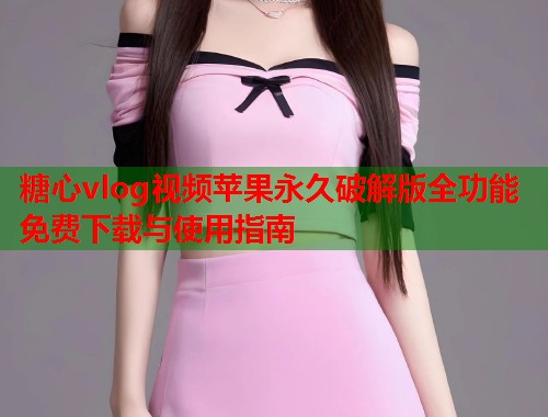糖心vlog视频苹果永久破解版全功能免费下载与使用指南  第2张