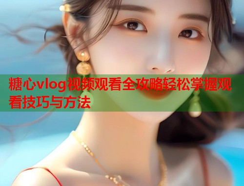 糖心vlog视频观看全攻略轻松掌握观看技巧与方法  第1张