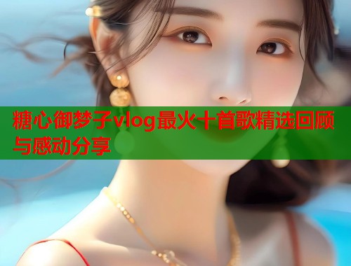 糖心御梦子vlog最火十首歌精选回顾与感动分享  第1张