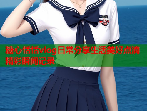 糖心恬恬vlog日常分享生活美好点滴精彩瞬间记录  第1张